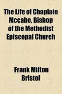 The Life Of Chaplain Mccabe, Bishop Of The Methodist Episcopal Church di Frank Milton Bristol edito da General Books Llc