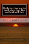 Godly Marriage: And the Truth about Soul Ties and Spiritual Prints di Aurecio Wallace Harris edito da Createspace