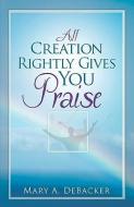 All Creation Rightly Gives You Praise di Mary A. Debacker edito da XULON PR