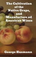 The Cultivation of The Native Grape, and Manufacture of American Wines di George Husmann edito da Binker North