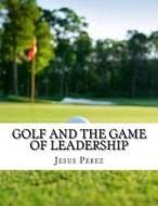 Golf and the Game of Leadership di Jesus Perez edito da Createspace Independent Publishing Platform