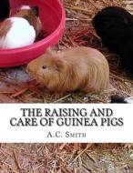 The Raising and Care of Guinea Pigs: A Complete Guide to the Breeding and Exhibiting of Domestic Cavies di A. C. Smith edito da Createspace Independent Publishing Platform