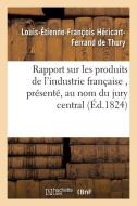 Rapport Sur Les Produits de l'Industrie Franï¿½aise, Prï¿½sentï¿½, Au Nom D di Hericart-Ferrand-T-L-E-F edito da Hachette Livre - Bnf