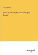 Notes on the Post-Pliocene Geology of Canada di J. W. Dawson edito da Anatiposi Verlag