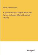 A Select Glossary of English Words used formerly in Senses different from their Present di Richard Chenevix Trench edito da Anatiposi Verlag