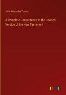 A Complete Concordance to the Revised Version of the New Testament di John Alexander Thoms edito da Outlook Verlag