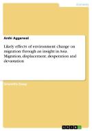 Likely Effects Of Environment Change On Migration Through An Insight In Asia. Migration, Displacement, Desperation And Devastation di Arshi Aggarwal edito da Grin Publishing