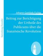 Beitrag zur Berichtigung der Urtheile des Publicums über die französische Revolution di Johann Gottlieb Fichte edito da Contumax