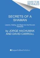 Secrets of a Shaman: Lessons, Healing, and Magic from the Peruvian Rainforest di Jorge Hachumak, David Carroll edito da HARPER WAVE