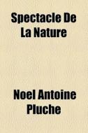 Spectacle De La Nature di Nol Antoine Pluche, Noel Antoine Pluche, No L. Antoine Pluche edito da General Books Llc
