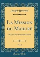 La Mission Du Madure, Vol. 4: D'Apres Des Documents Inedits (Classic Reprint) di Joseph Bertrand edito da Forgotten Books