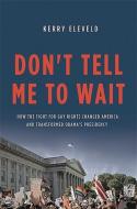 Don't Tell Me to Wait: How the Fight for Gay Rights Changed America and Transformed Obama's Presidency di Kerry Eleveld edito da BASIC BOOKS