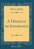 A Defence of Ignorance (Classic Reprint) di Henry Morley edito da Forgotten Books