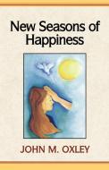 New Seasons Of Happiness di John M Oxley edito da Xlibris Corporation