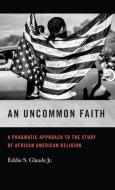 An Uncommon Faith: A Pragmatic Approach to the Study of African American Religion di Eddie S. Glaude edito da UNIV OF GEORGIA PR