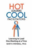 Hot Leaders Cool Facilitators: Learning to Lead One Meeting at a Time di Bart R. Wendell Ph. D. edito da Networlding Publishing