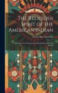 The Religious Spirit of the American Indian: As Shown in the Development of His Religious Rites and Customs di Hartley Burr Alexander edito da LEGARE STREET PR