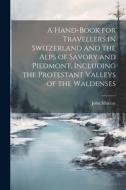 A Hand-Book for Travellers in Switzerland and the Alps of Savory and Piedmont, Including the Protestant Valleys of the Waldenses di John Murray edito da LEGARE STREET PR