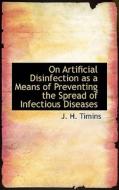 On Artificial Disinfection As A Means Of Preventing The Spread Of Infectious Diseases di J H Timins edito da Bibliolife