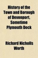 History Of The Town And Borough Of Devonport, Sometime Plymouth Dock di Richard Nicholls Worth edito da General Books Llc