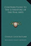 Contributions to the Literature of the Fine Arts di Charles Lock Eastlake edito da Kessinger Publishing