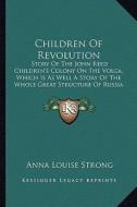 Children of Revolution: Story of the John Reed Children's Colony on the Volga, Which Is as Well a Story of the Whole Great Structure of Russia di Anna Louise Strong edito da Kessinger Publishing