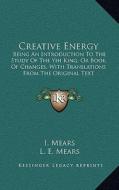 Creative Energy: Being an Introduction to the Study of the Yih King, or Book of Changes, with Translations from the Original Text di I. Mears, L. E. Mears edito da Kessinger Publishing