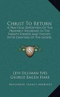 Christ to Return: A Practical Exposition of the Prophecy Recorded in the Twenty-Fourth and Twenty-Fifth Chapters of the Gospel According di Levi Silliman Ives edito da Kessinger Publishing