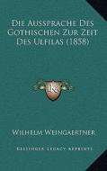 Die Aussprache Des Gothischen Zur Zeit Des Ulfilas (1858) di Wilhelm Weingaertner edito da Kessinger Publishing