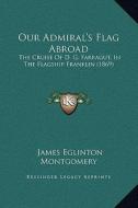 Our Admiral's Flag Abroad: The Cruise of D. G. Farragut, in the Flagship Franklin (1869) di James Eglinton Montgomery edito da Kessinger Publishing