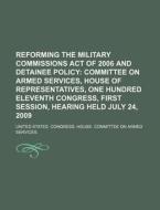 Reforming The Military Commissions Act Of 2006 And Detainee Policy: Committee On Armed Services, House Of Representatives di United States Congressional House, Anonymous edito da Books Llc, Reference Series