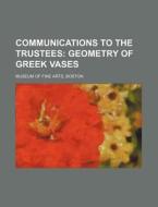 Communications to the Trustees; Geometry of Greek Vases di Boston Museum Of Fine Arts edito da Rarebooksclub.com