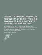 The History of Wallingford, in the County of Berks, from the Invasion of Julius Caesar to the Present Time Volume 1; With an Account of Its Castle, Ch di John Kirby Hedges edito da Rarebooksclub.com