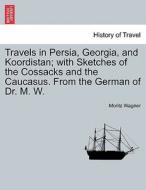 Travels in Persia, Georgia, and Koordistan; with Sketches of the Cossacks and the Caucasus. From the German of Dr. M. W. di Moritz Wagner edito da British Library, Historical Print Editions