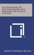 An Evaluation of the Philosophy and Pedagogy of Ethical Culture di Samuel Frederick Bacon edito da Literary Licensing, LLC