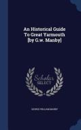 An Historical Guide To Great Yarmouth [by G.w. Manby] di George William Manby edito da Sagwan Press