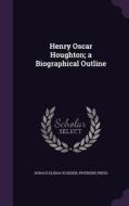 Henry Oscar Houghton; A Biographical Outline di Horace Elisha Scudder, Riverside Press edito da Palala Press