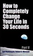How to Completely Change Your Life in 30 Seconds - Part V di Robert C. Worstell, Earl Nightingale edito da Lulu.com