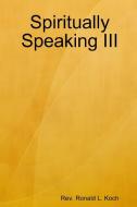 Spiritually Speaking III di Rev. Ronald L. Koch edito da Lulu.com