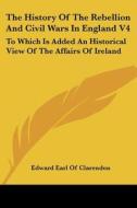 The History Of The Rebellion And Civil Wars In England V4: To Which Is Added An Historical View Of The Affairs Of Ireland di Edward Earl Of Clarendon edito da Kessinger Publishing, Llc