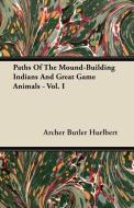 Paths Of The Mound-Building Indians And Great Game Animals - Vol. I di Archer Butler Hurlbert edito da Pierides Press