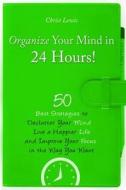 Organize Your Mind in 24 Hours!: 50 Best Strategies to Declutter Your Mind, Live a Happier Life, and Improve Your Focus in the Way You Want di Christ Lewis edito da Createspace