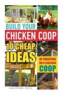 Build Your Chicken COOP: 10 Cheap Ideas of Cheating on a Chicken COOP: (Keeping Chickens, Raising Chickens for Dummies, Chickens, Ducks and Tur di Adrienne Rich edito da Createspace