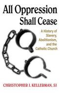 All Oppression Shall Cease: A History of Slavery, Abolitionism, and the Catholic Church di Christopher Kellerman Sj edito da ORBIS BOOKS
