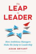 The Leap to Leader: How Ambitious Managers Make the Jump to Leadership di Adam Bryant edito da HARVARD BUSINESS REVIEW PR