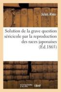 Solution De La Grave Question Sericicole Par La Reproduction Des Races Japonaises di RIEU-J edito da Hachette Livre - BNF