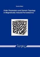 Order Parameters and Domain Topology in Magnetically Induced Ferroelectrics di Dennis Meier edito da Logos Verlag Berlin