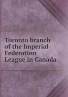 Toronto Branch Of The Imperial Federation League In Canada di Imperial Federation League in Ca Branch edito da Book On Demand Ltd.