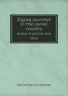 Zigzag Journeys In The Camel Country Arabia In Picture And Story di Samuel Marinus Zwemer edito da Book On Demand Ltd.