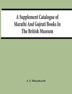 A Supplement Catalogue Of Marathi And Gujrati Books In The British Museum di J. F. Blumhardt edito da Alpha Editions
